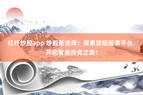 杠杆炒股app 炒股新选择：探索顶级股票平台，开启智能投资之旅！
