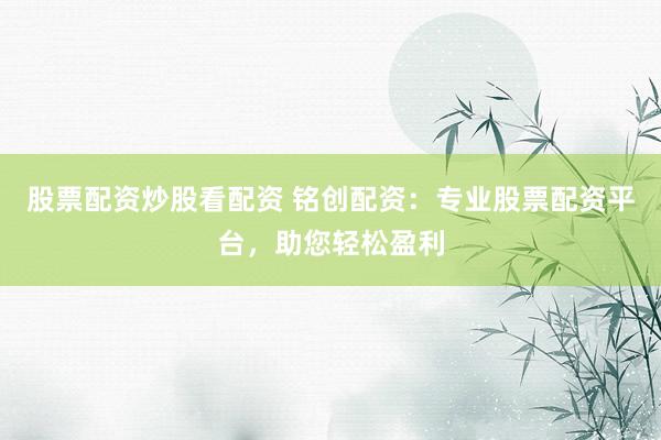 股票配资炒股看配资 铭创配资：专业股票配资平台，助您轻松盈利