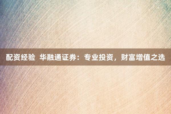 配资经验  华融通证券：专业投资，财富增值之选