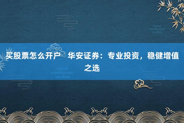 买股票怎么开户   华安证券：专业投资，稳健增值之选