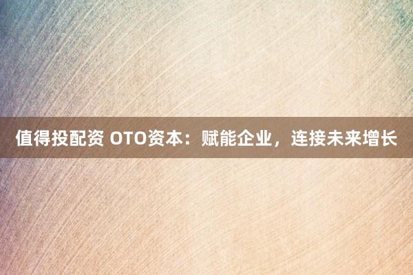 值得投配资 OTO资本：赋能企业，连接未来增长