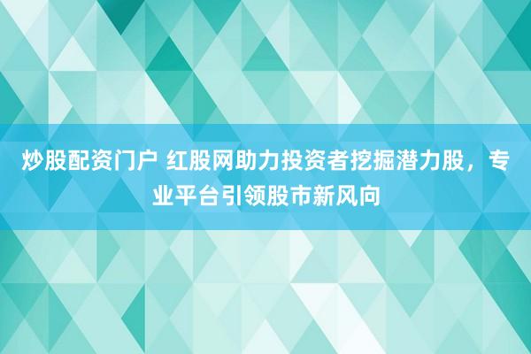 炒股配资门户 红股网助力投资者挖掘潜力股，专业平台引领股市新风向