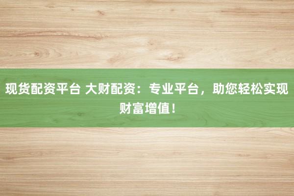 现货配资平台 大财配资：专业平台，助您轻松实现财富增值！
