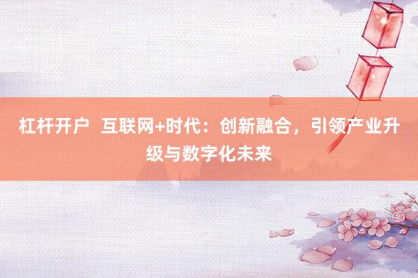 杠杆开户  互联网+时代：创新融合，引领产业升级与数字化未来