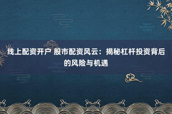 线上配资开户 股市配资风云:揭秘杠杆投资背后的风险与机遇