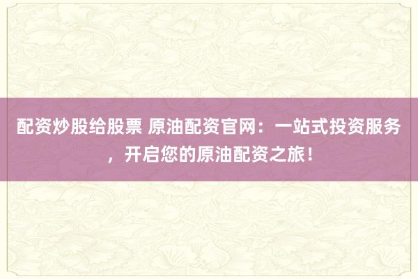 配资炒股给股票 原油配资官网：一站式投资服务，开启您的原油配资之旅！