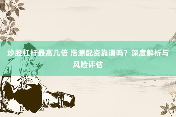 炒股杠杆最高几倍 浩源配资靠谱吗？深度解析与风险评估