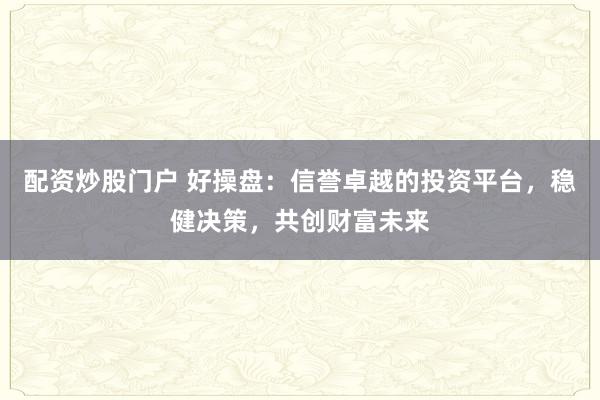 配资炒股门户 好操盘：信誉卓越的投资平台，稳健决策，共创财富未来