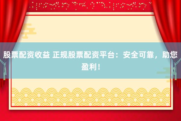 股票配资收益 正规股票配资平台：安全可靠，助您盈利！