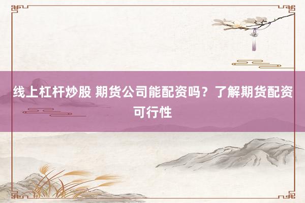 线上杠杆炒股 期货公司能配资吗？了解期货配资可行性