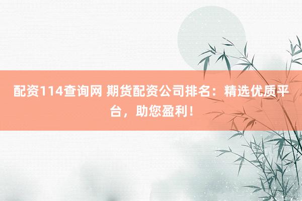 配资114查询网 期货配资公司排名：精选优质平台，助您盈利！