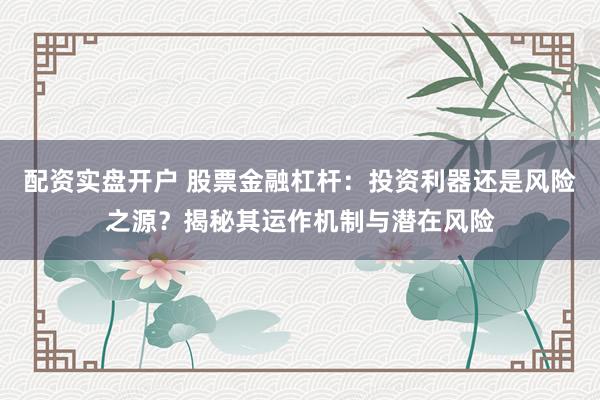 配资实盘开户 股票金融杠杆：投资利器还是风险之源？揭秘其运作机制与潜在风险