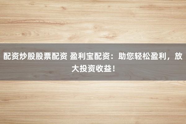 配资炒股股票配资 盈利宝配资：助您轻松盈利，放大投资收益！