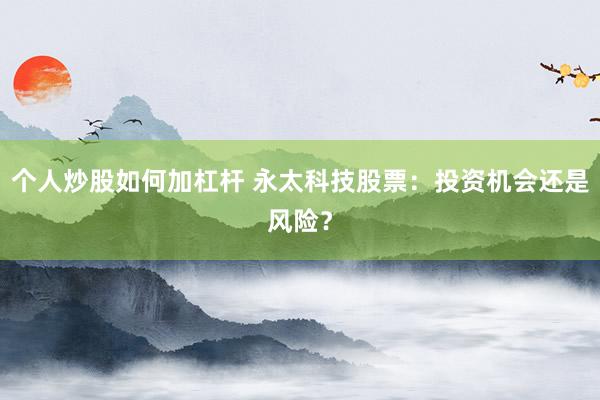 个人炒股如何加杠杆 永太科技股票：投资机会还是风险？