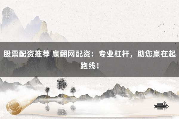 股票配资推荐 赢翻网配资：专业杠杆，助您赢在起跑线！
