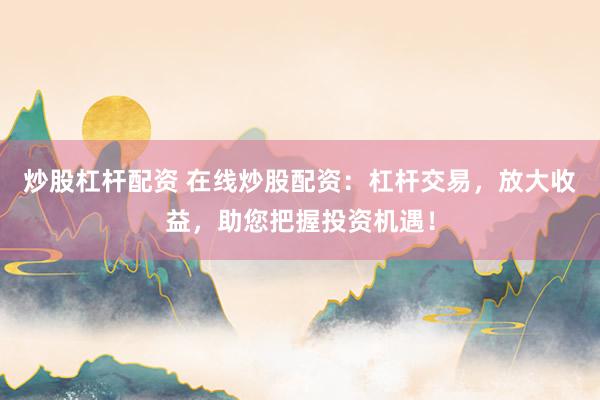 炒股杠杆配资 在线炒股配资:杠杆交易,放大收益,助您把握投资机遇!