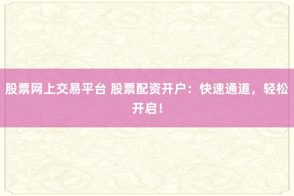 股票网上交易平台 股票配资开户：快速通道，轻松开启！