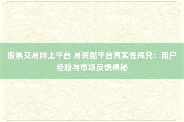 股票交易网上平台 易资配平台真实性探究：用户经验与市场反馈揭秘