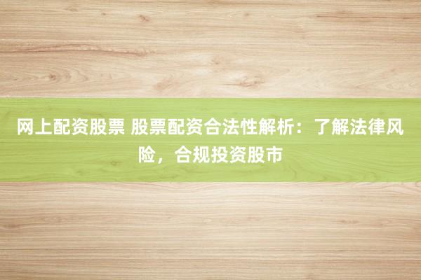 网上配资股票 股票配资合法性解析：了解法律风险，合规投资股市
