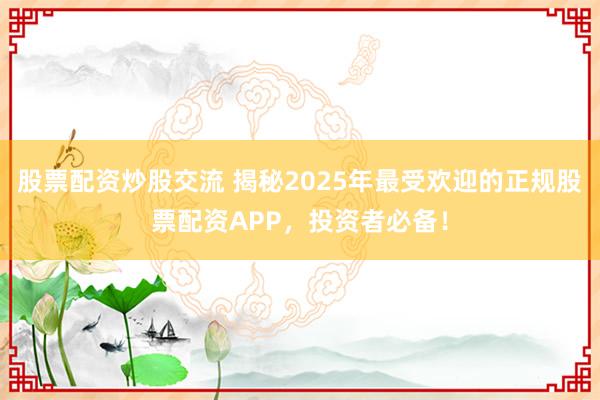 股票配资炒股交流 揭秘2025年最受欢迎的正规股票配资APP，投资者必备！