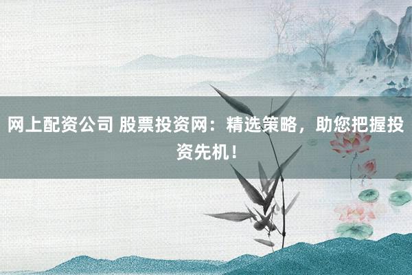 网上配资公司 股票投资网：精选策略，助您把握投资先机！