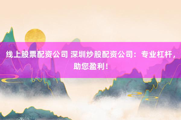 线上股票配资公司 深圳炒股配资公司:专业杠杆,助您盈利!