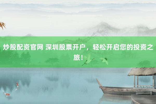 炒股配资官网 深圳股票开户,轻松开启您的投资之旅!