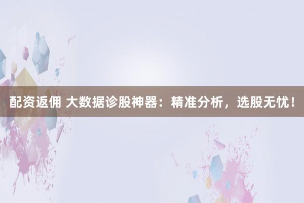 配资返佣 大数据诊股神器:精准分析,选股无忧!