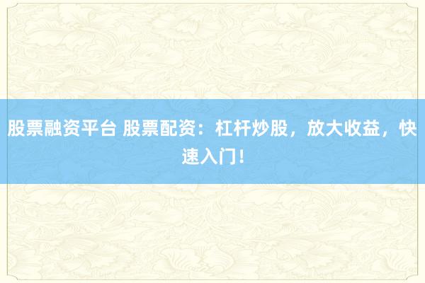 股票融资平台 股票配资:杠杆炒股,放大收益,快速入门!
