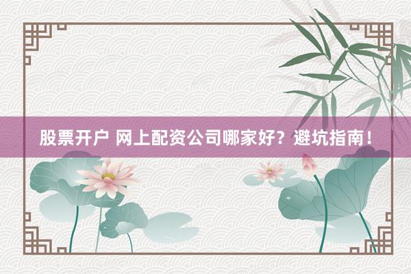 股票开户 网上配资公司哪家好?避坑指南!