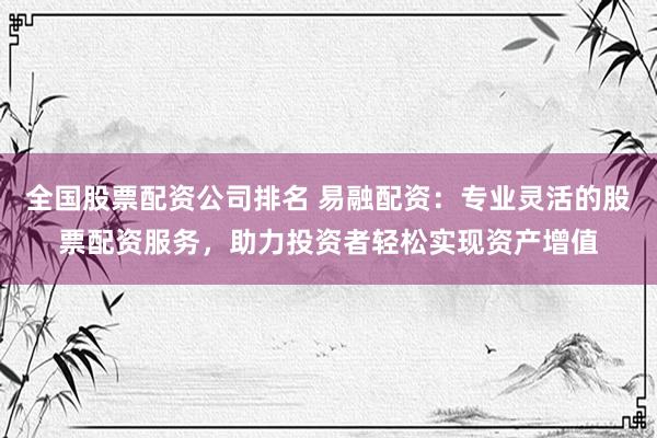 全国股票配资公司排名 易融配资:专业灵活的股票配资服务,助力投资者轻松实现资产增值