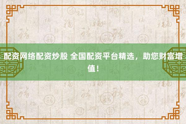 配资网络配资炒股 全国配资平台精选,助您财富增值!