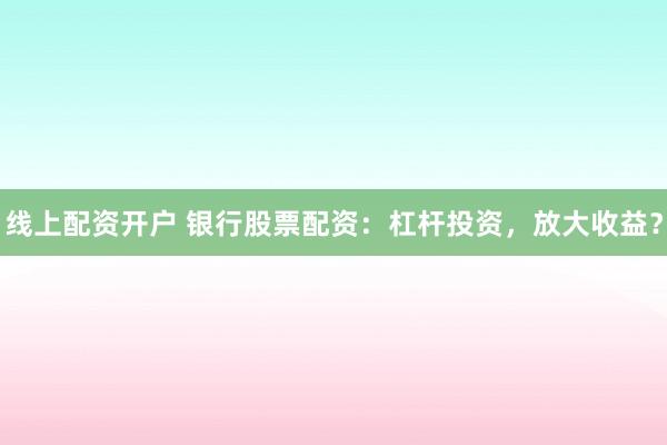 线上配资开户 银行股票配资:杠杆投资,放大收益?