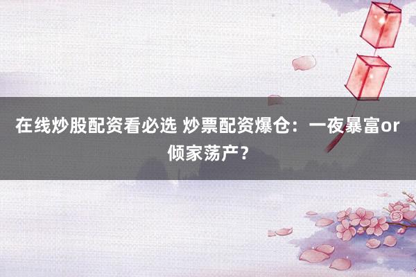 在线炒股配资看必选 炒票配资爆仓:一夜暴富or倾家荡产?