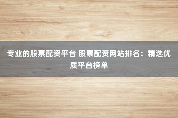 专业的股票配资平台 股票配资网站排名:精选优质平台榜单