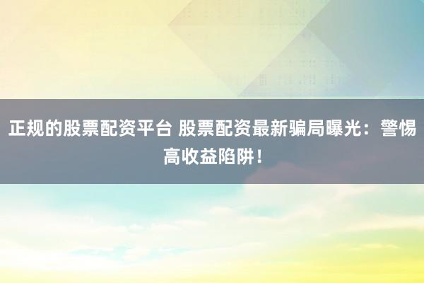 正规的股票配资平台 股票配资最新骗局曝光:警惕高收益陷阱!