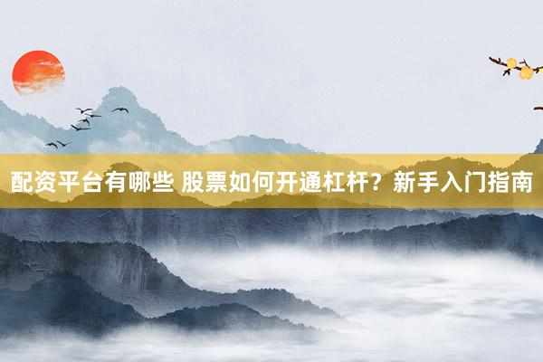配资平台有哪些 股票如何开通杠杆?新手入门指南