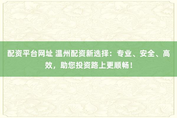 配资平台网址 温州配资新选择:专业、安全、高效,助您投资路上更顺畅!
