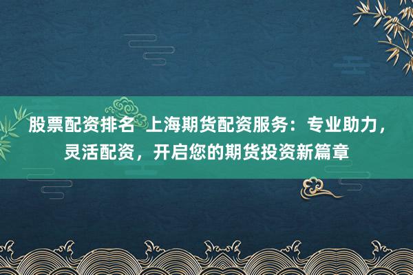 股票配资排名 上海期货配资服务:专业助力,灵活配资,开启您的期货投资新篇章