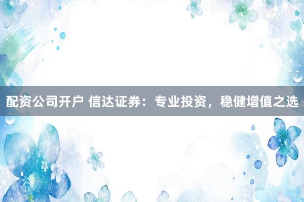 配资公司开户 信达证券:专业投资,稳健增值之选