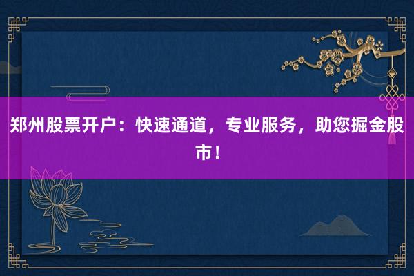 郑州股票开户:快速通道,专业服务,助您掘金股市!