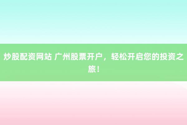 炒股配资网站 广州股票开户,轻松开启您的投资之旅!