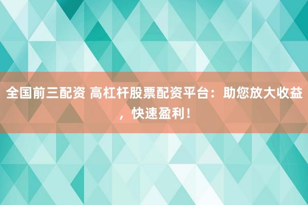 全国前三配资 高杠杆股票配资平台：助您放大收益，快速盈利！