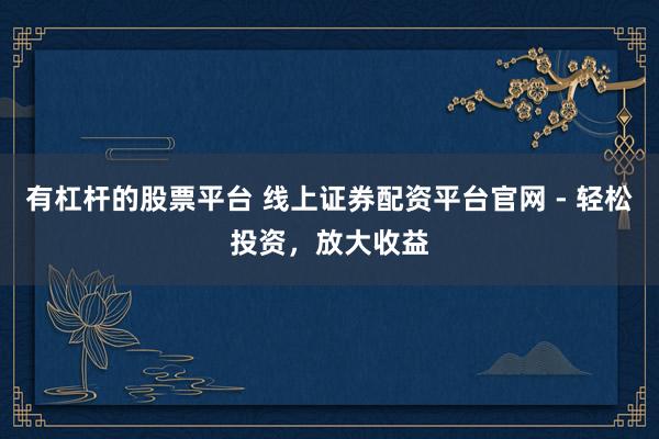 有杠杆的股票平台 线上证券配资平台官网 - 轻松投资，放大收益