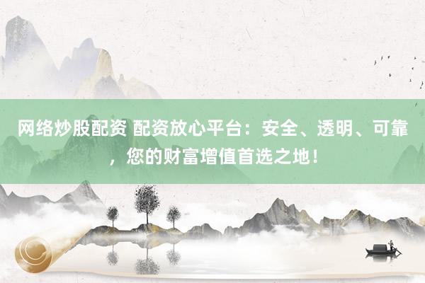 网络炒股配资 配资放心平台:安全、透明、可靠,您的财富增值首选之地!