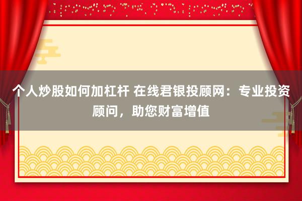 个人炒股如何加杠杆 在线君银投顾网：专业投资顾问，助您财富增值