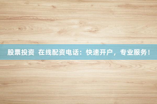 股票投资  在线配资电话：快速开户，专业服务！