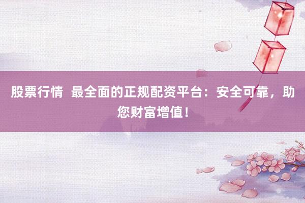 股票行情  最全面的正规配资平台：安全可靠，助您财富增值！