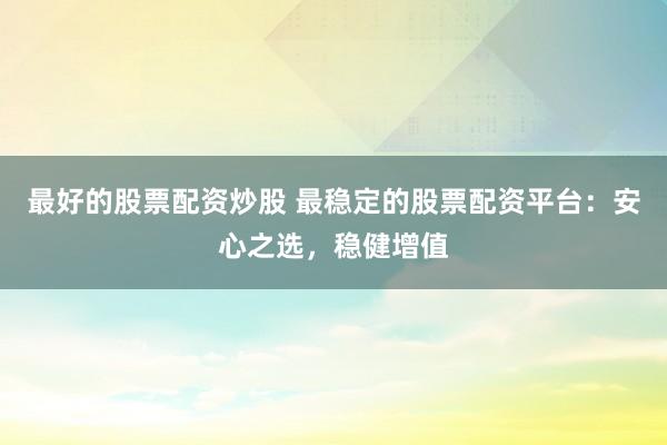 最好的股票配资炒股 最稳定的股票配资平台：安心之选，稳健增值