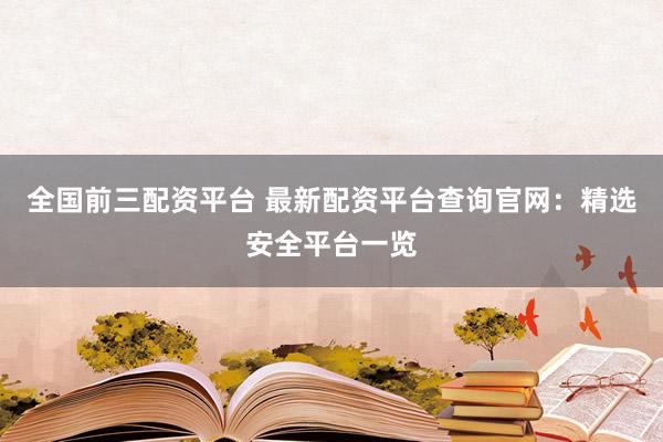 全国前三配资平台 最新配资平台查询官网：精选安全平台一览